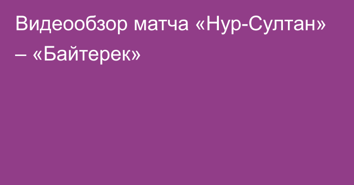 Видеообзор матча «Нур-Султан» – «Байтерек»