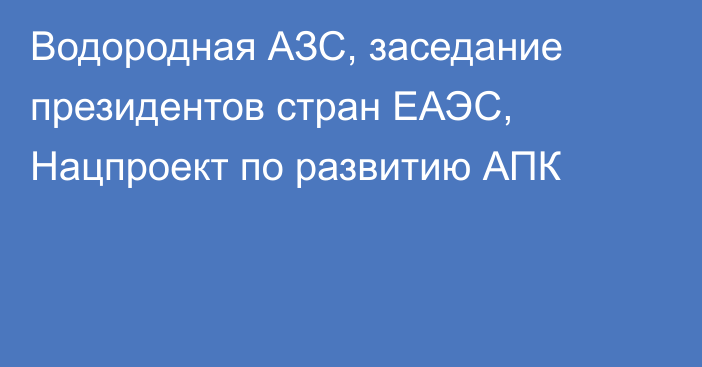 Водородная АЗС, заседание президентов стран ЕАЭС, Нацпроект по развитию АПК