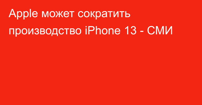 Apple может сократить производство iPhone 13 - СМИ