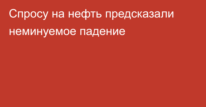 Спросу на нефть предсказали неминуемое падение