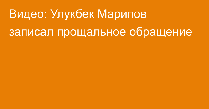 Видео: Улукбек Марипов записал прощальное обращение