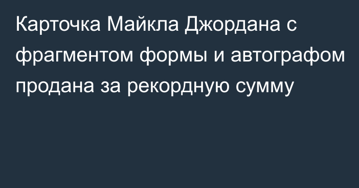 Карточка Майкла Джордана с фрагментом формы и автографом продана за рекордную сумму