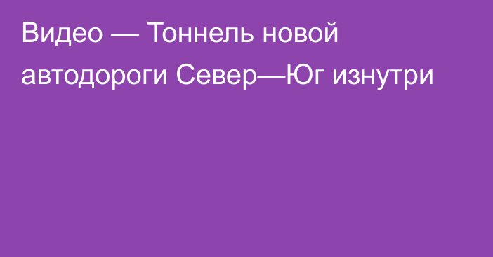 Видео — Тоннель новой автодороги Север—Юг изнутри