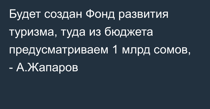 Будет создан Фонд развития туризма, туда из бюджета предусматриваем 1 млрд сомов, - А.Жапаров