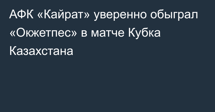 АФК «Кайрат» уверенно обыграл «Окжетпес» в матче Кубка Казахстана