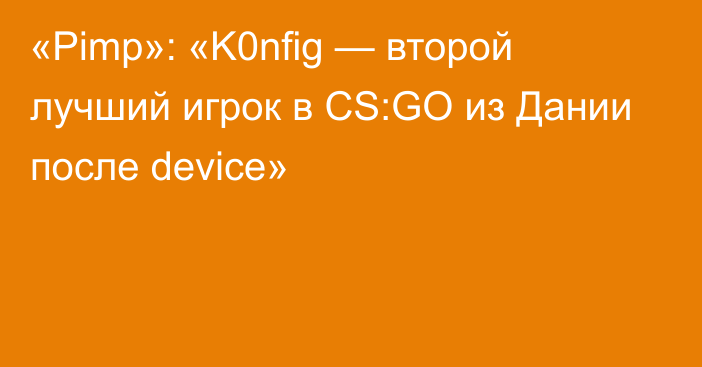 «Pimp»: «K0nfig — второй лучший игрок в CS:GO из Дании после device»