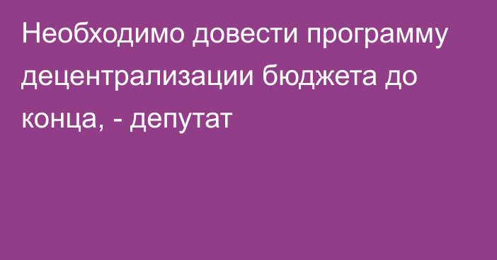 Необходимо довести программу децентрализации бюджета до конца, - депутат