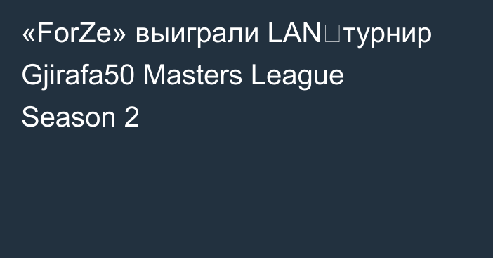 «ForZe» выиграли LAN‑турнир Gjirafa50 Masters League Season 2