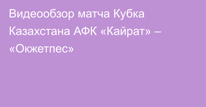 Видеообзор матча Кубка Казахстана АФК «Кайрат» – «Окжетпес»