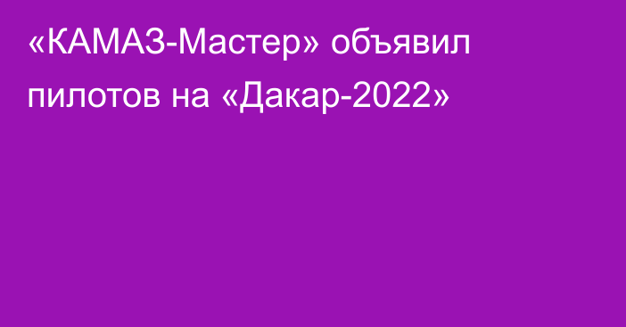 «КАМАЗ-Мастер» объявил пилотов на «Дакар-2022»