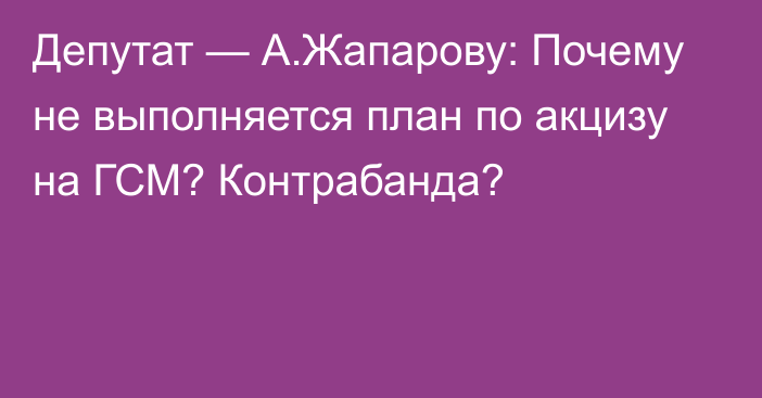 Депутат — А.Жапарову: Почему не выполняется план по акцизу на ГСМ? Контрабанда?