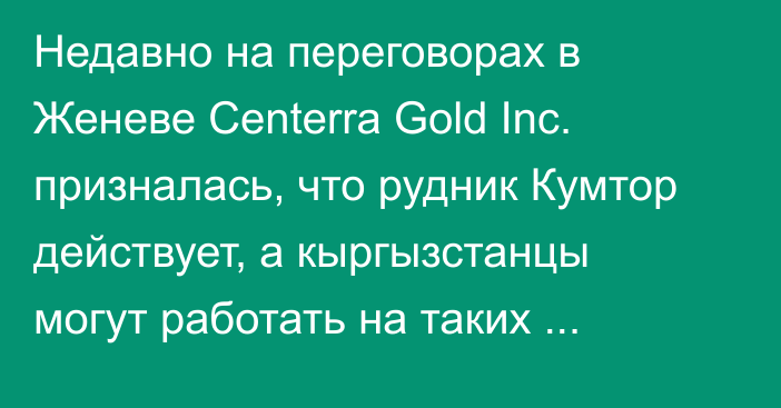 Недавно на переговорах в Женеве Centerra Gold Inc. призналась, что рудник Кумтор действует, а кыргызстанцы могут работать на таких рудниках, - А.Жапаров