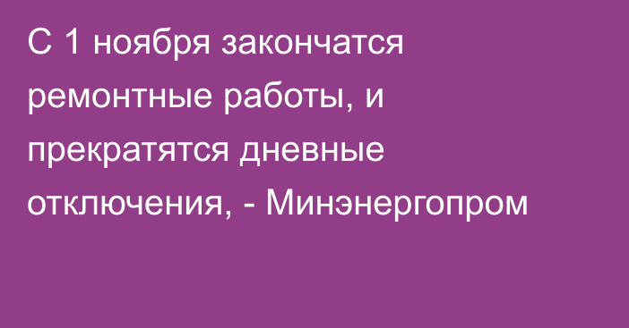 С 1 ноября закончатся ремонтные работы, и прекратятся дневные отключения, - Минэнергопром