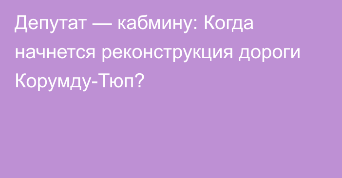 Депутат — кабмину: Когда начнется реконструкция дороги Корумду-Тюп?