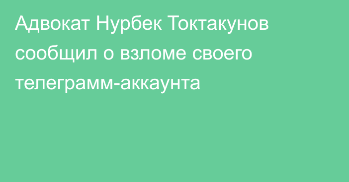 Адвокат Нурбек Токтакунов сообщил о взломе своего телеграмм-аккаунта