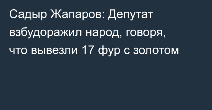 Садыр Жапаров: Депутат взбудоражил народ, говоря, что вывезли 17 фур с золотом