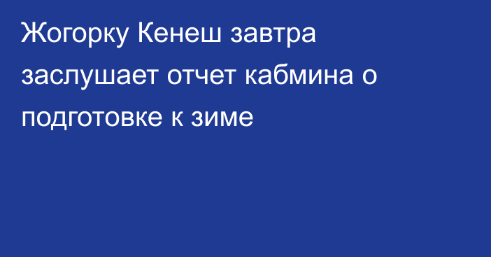 Жогорку Кенеш завтра заслушает отчет кабмина о подготовке к зиме