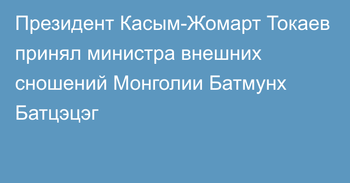 Президент Касым-Жомарт Токаев принял министра внешних сношений Монголии Батмунх Батцэцэг