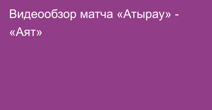 Видеообзор матча «Атырау» - «Аят»