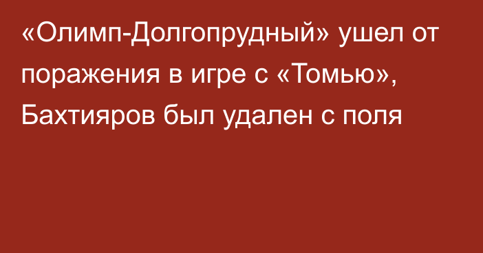 «Олимп-Долгопрудный» ушел от поражения в игре с «Томью», Бахтияров был удален с поля