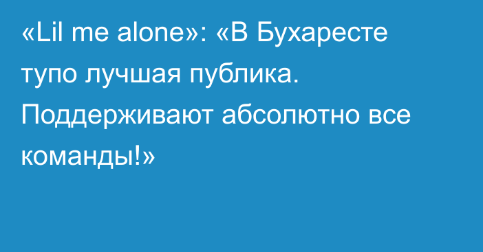 «Lil me alone»: «В Бухаресте тупо лучшая публика. Поддерживают абсолютно все команды!»