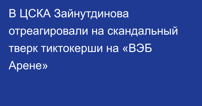 В ЦСКА Зайнутдинова отреагировали на скандальный тверк тиктокерши на «ВЭБ Арене»