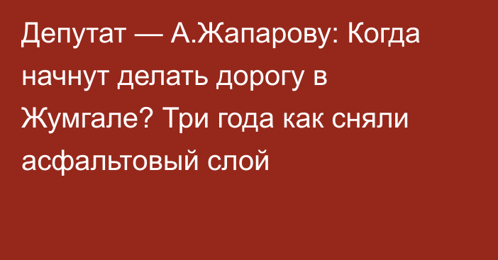 Депутат — А.Жапарову: Когда начнут делать дорогу в Жумгале? Три года как сняли асфальтовый слой