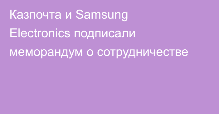 Казпочта и Samsung Electronics подписали меморандум о сотрудничестве