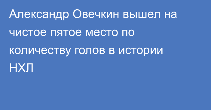 Александр Овечкин вышел на чистое пятое место по количеству голов в истории НХЛ