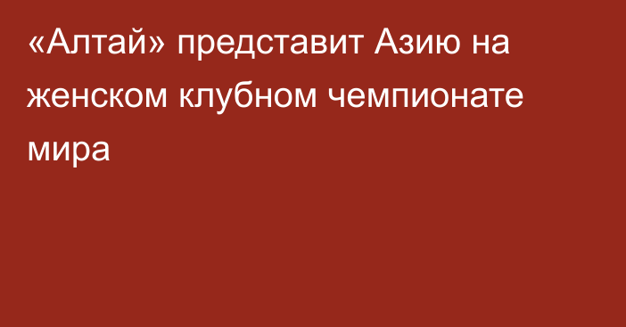 «Алтай» представит Азию на женском клубном чемпионате мира