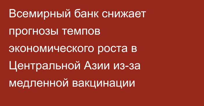 Всемирный банк снижает прогнозы темпов экономического роста в Центральной Азии из-за медленной вакцинации