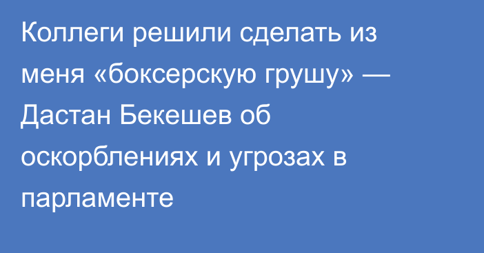 Коллеги решили сделать из меня «боксерскую грушу» — Дастан Бекешев об оскорблениях и угрозах в парламенте