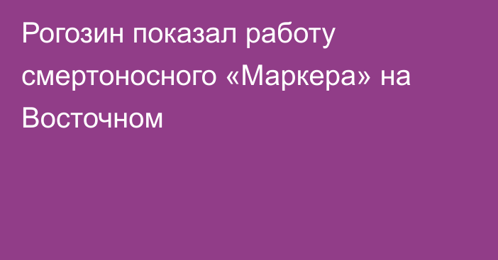 Рогозин показал работу смертоносного «Маркера» на Восточном