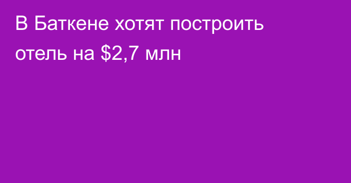 В Баткене хотят построить отель на $2,7 млн