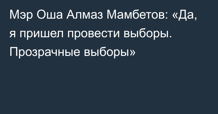 Мэр Оша Алмаз Мамбетов: «Да, я пришел провести выборы. Прозрачные выборы»