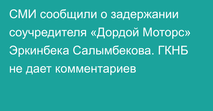 СМИ сообщили о задержании соучредителя «Дордой Моторс» Эркинбека Салымбекова. ГКНБ не дает комментариев