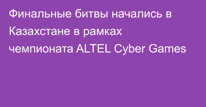 Финальные битвы начались в Казахстане в рамках чемпионата ALTEL Cyber Games