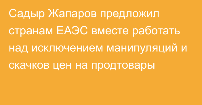 Садыр Жапаров предложил странам ЕАЭС вместе работать над исключением манипуляций и скачков цен на продтовары