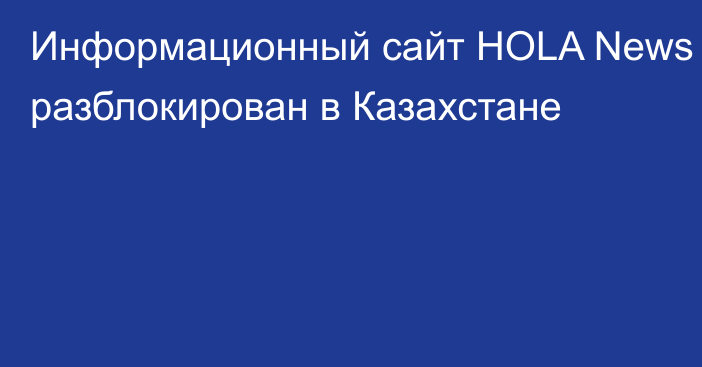 Информационный сайт HOLA News разблокирован в Казахстане