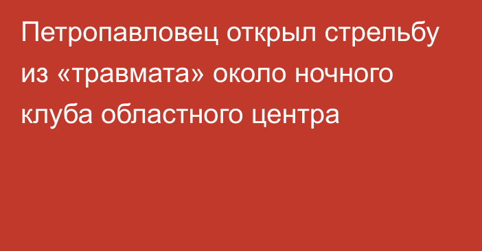 Петропавловец открыл стрельбу из «травмата» около ночного клуба областного центра