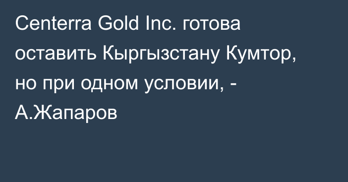 Centerra Gold Inc. готова оставить Кыргызстану Кумтор, но при одном условии, - А.Жапаров
