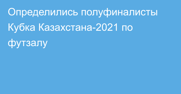 Определились полуфиналисты Кубка Казахстана-2021 по футзалу