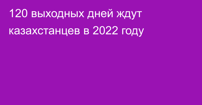 120 выходных дней ждут казахстанцев в 2022 году