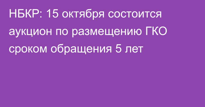 НБКР: 15 октября состоится аукцион по размещению ГКО сроком обращения 5 лет