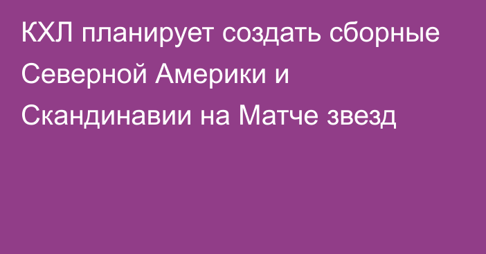 КХЛ планирует создать сборные Северной Америки и Скандинавии на Матче звезд