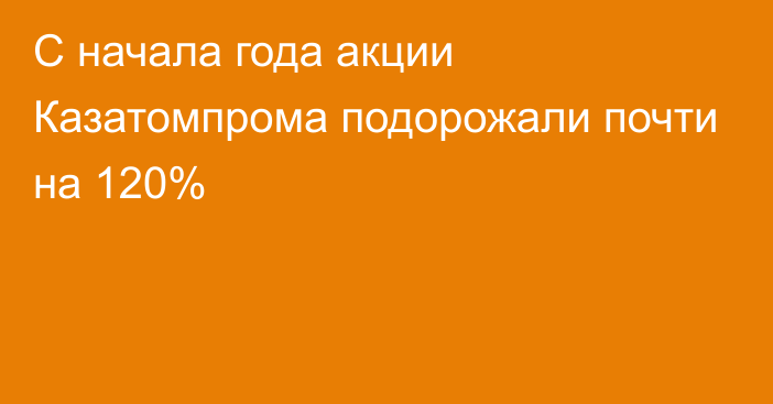 С начала года акции Казатомпрома подорожали почти на 120%