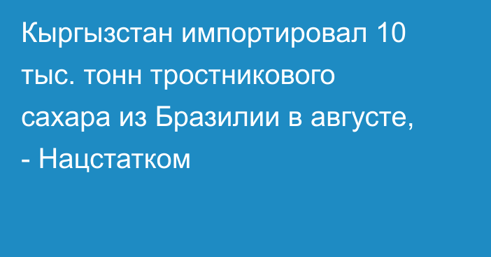 Кыргызстан импортировал 10 тыс. тонн тростникового сахара из Бразилии в августе, - Нацстатком