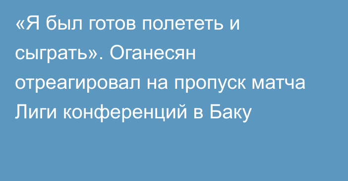 «Я был готов полететь и сыграть». Оганесян отреагировал на пропуск матча Лиги конференций в Баку