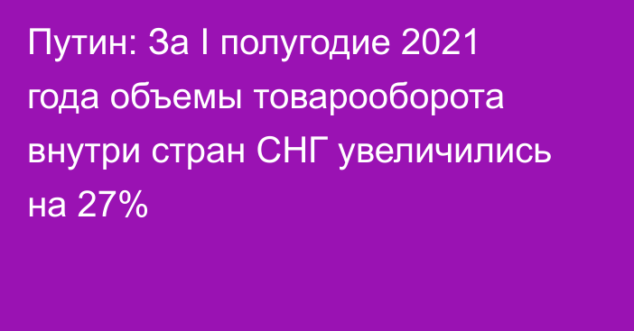 Путин: За I полугодие 2021 года объемы товарооборота внутри стран СНГ увеличились на 27%