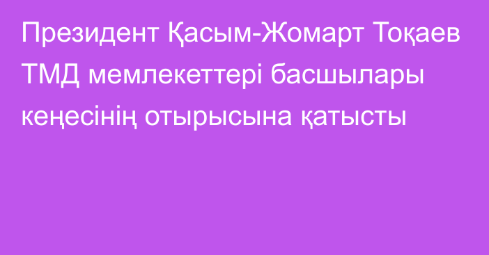 Президент Қасым-Жомарт Тоқаев ТМД мемлекеттері басшылары кеңесінің отырысына қатысты